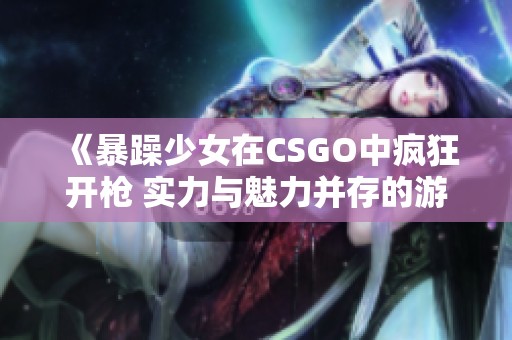 《暴躁少女在CSGO中疯狂开枪 实力与魅力并存的游戏时刻》