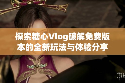 探索糖心Vlog破解免费版本的全新玩法与体验分享