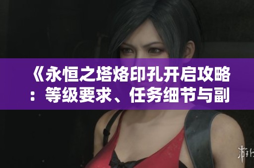 《永恒之塔烙印孔开启攻略：等级要求、任务细节与副本解析》