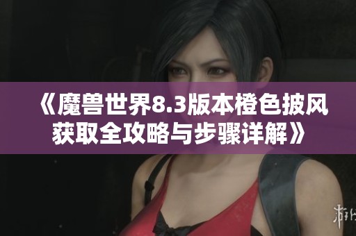 《魔兽世界8.3版本橙色披风获取全攻略与步骤详解》