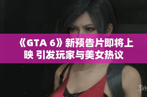 《GTA 6》新预告片即将上映 引发玩家与美女热议
