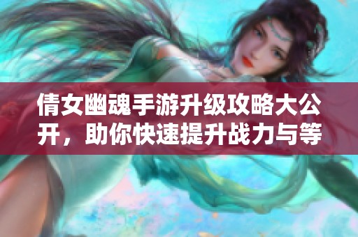 倩女幽魂手游升级攻略大公开，助你快速提升战力与等级
