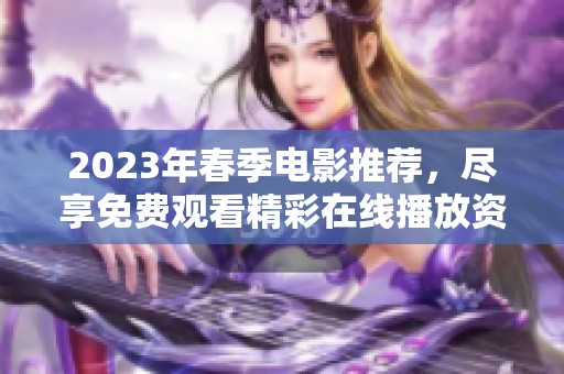 2023年春季电影推荐，尽享免费观看精彩在线播放资源