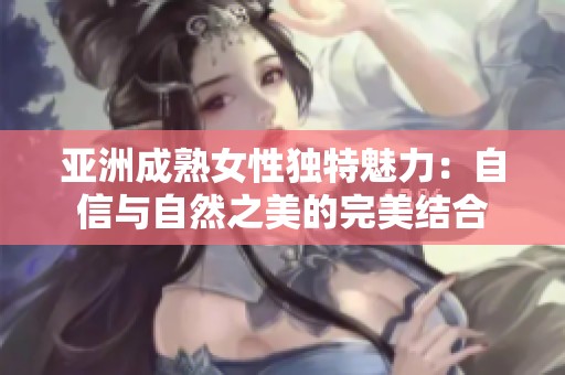 亚洲成熟女性独特魅力：自信与自然之美的完美结合