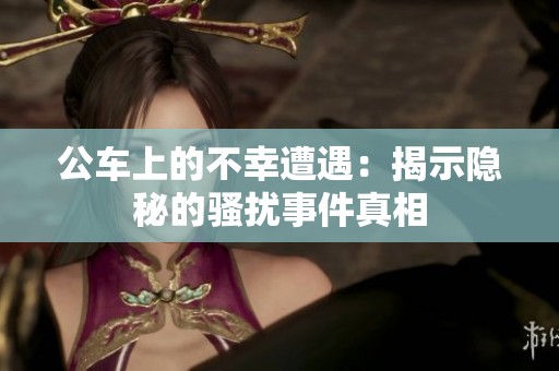 公车上的不幸遭遇：揭示隐秘的骚扰事件真相