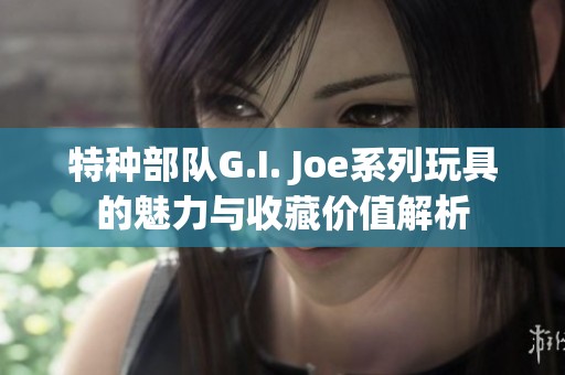 特种部队G.I. Joe系列玩具的魅力与收藏价值解析