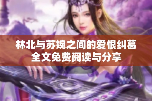 林北与苏婉之间的爱恨纠葛全文免费阅读与分享
