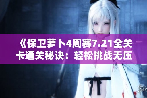 《保卫萝卜4周赛7.21全关卡通关秘诀：轻松挑战无压力》