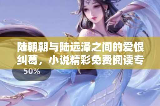 陆朝朝与陆远泽之间的爱恨纠葛，小说精彩免费阅读专区