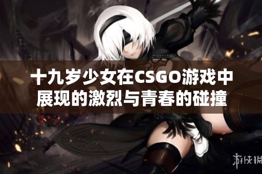 十九岁少女在CSGO游戏中展现的激烈与青春的碰撞