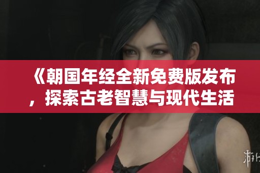 《朝国年经全新免费版发布，探索古老智慧与现代生活的结合》