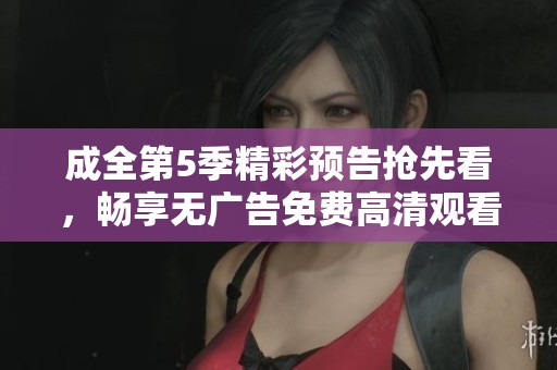 成全第5季精彩预告抢先看，畅享无广告免费高清观看体验