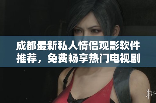 成都最新私人情侣观影软件推荐，免费畅享热门电视剧追剧乐趣