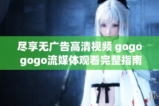 尽享无广告高清视频 gogo gogo流媒体观看完整指南