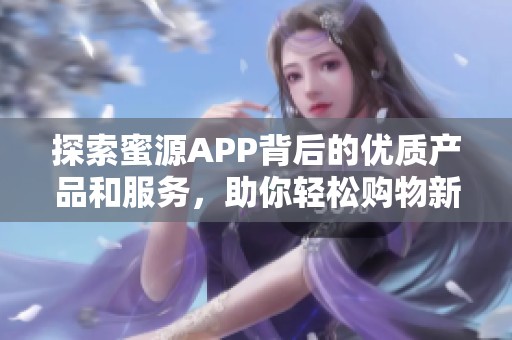 探索蜜源APP背后的优质产品和服务，助你轻松购物新体验