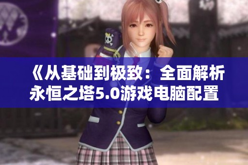 《从基础到极致：全面解析永恒之塔5.0游戏电脑配置推荐》