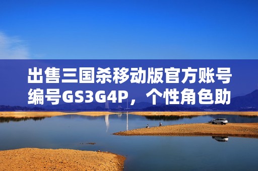 出售三国杀移动版官方账号编号GS3G4P，个性角色助你驰骋战场