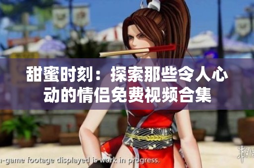 甜蜜时刻：探索那些令人心动的情侣免费视频合集