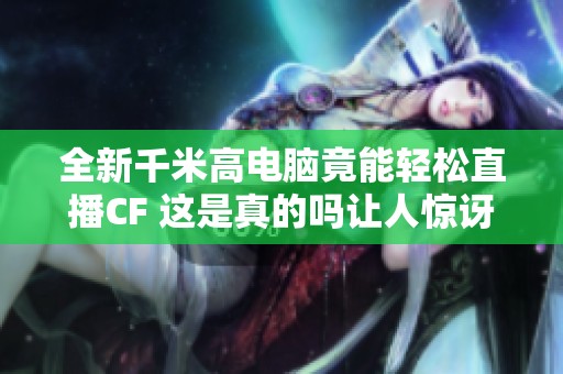 全新千米高电脑竟能轻松直播CF 这是真的吗让人惊讶