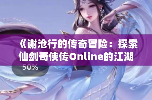 《谢沧行的传奇冒险：探索仙剑奇侠传Online的江湖故事与人生》