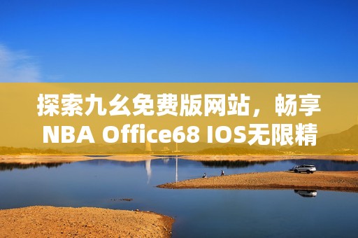 探索九幺免费版网站，畅享NBA Office68 IOS无限精彩。