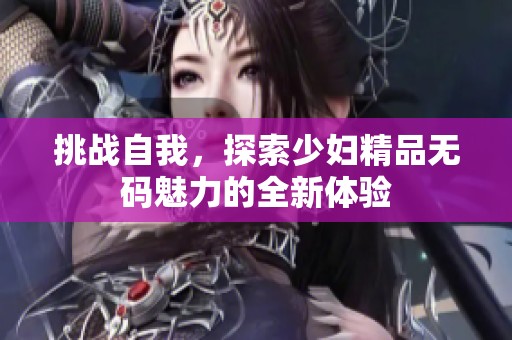 挑战自我，探索少妇精品无码魅力的全新体验