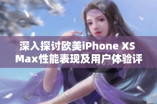 深入探讨欧美iPhone XS Max性能表现及用户体验评测