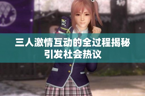 三人激情互动的全过程揭秘引发社会热议