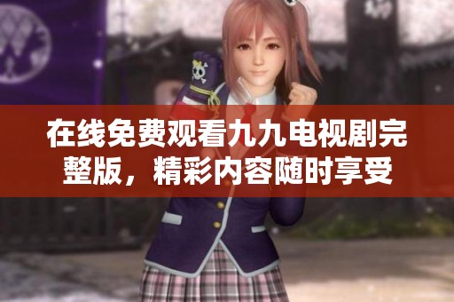 在线免费观看九九电视剧完整版，精彩内容随时享受