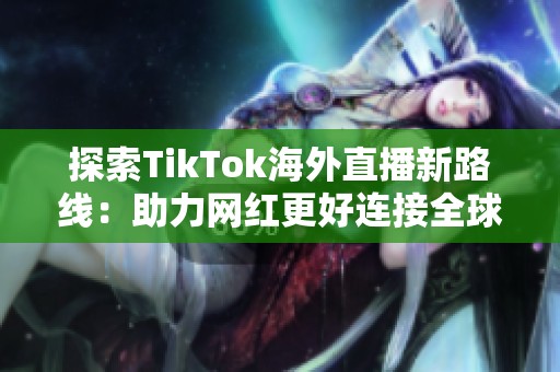 探索TikTok海外直播新路线：助力网红更好连接全球观众