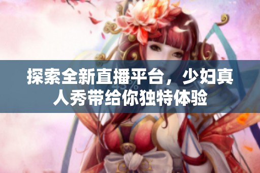 探索全新直播平台，少妇真人秀带给你独特体验