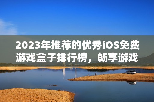 2023年推荐的优秀iOS免费游戏盒子排行榜，畅享游戏乐趣与便利