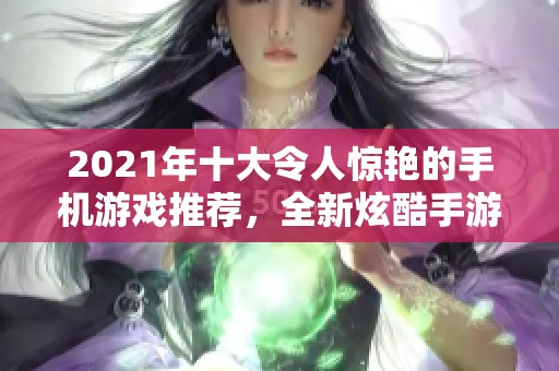 2021年十大令人惊艳的手机游戏推荐，全新炫酷手游排行榜揭秘