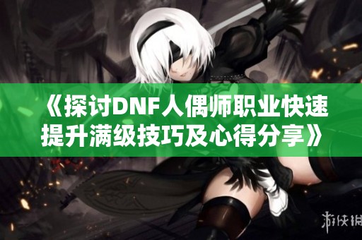 《探讨DNF人偶师职业快速提升满级技巧及心得分享》