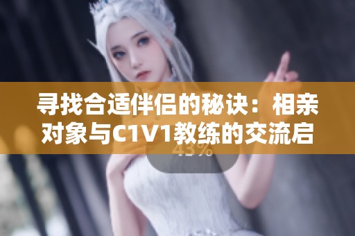 寻找合适伴侣的秘诀：相亲对象与C1V1教练的交流启示