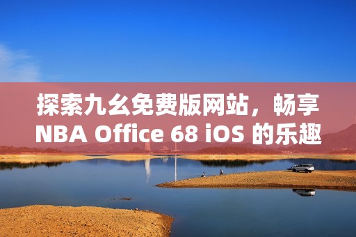 探索九幺免费版网站，畅享NBA Office 68 iOS 的乐趣与精彩