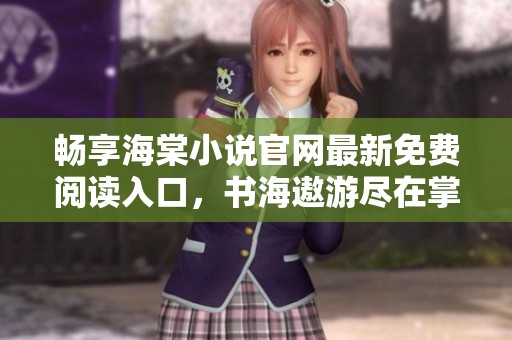 畅享海棠小说官网最新免费阅读入口，书海遨游尽在掌握
