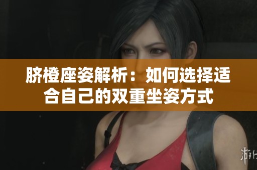 脐橙座姿解析：如何选择适合自己的双重坐姿方式