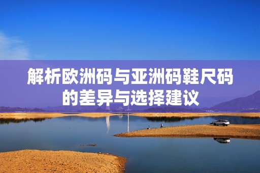 解析欧洲码与亚洲码鞋尺码的差异与选择建议
