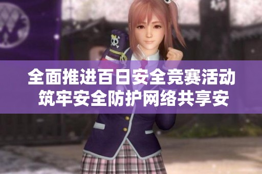 全面推进百日安全竞赛活动 筑牢安全防护网络共享安全攻略