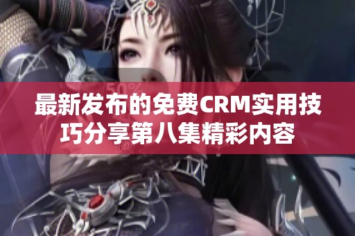 最新发布的免费CRM实用技巧分享第八集精彩内容