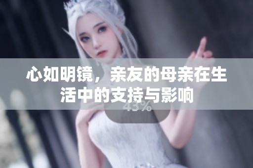 心如明镜，亲友的母亲在生活中的支持与影响