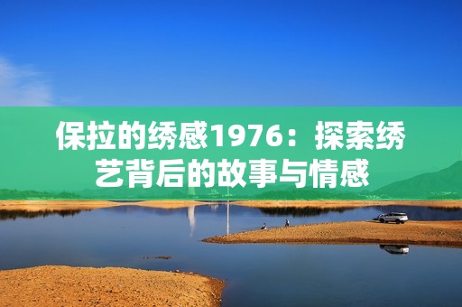 保拉的绣感1976：探索绣艺背后的故事与情感