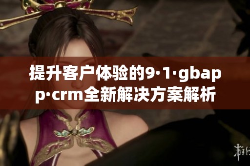提升客户体验的9·1·gbapp·crm全新解决方案解析