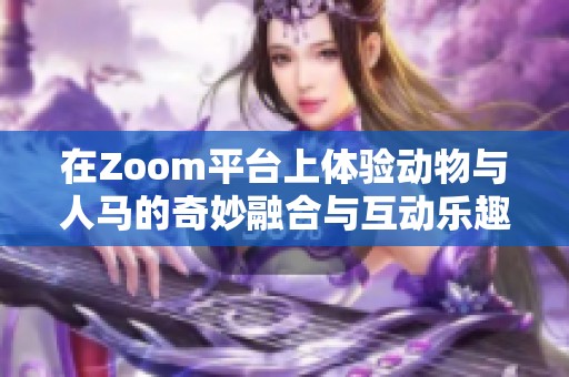 在Zoom平台上体验动物与人马的奇妙融合与互动乐趣
