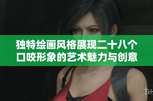 独特绘画风格展现二十八个口咬形象的艺术魅力与创意之美