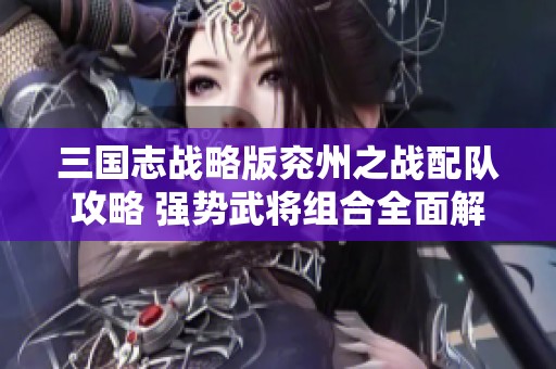 三国志战略版兖州之战配队攻略 强势武将组合全面解析