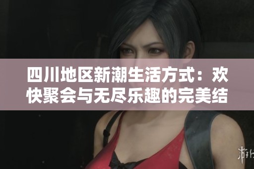 四川地区新潮生活方式：欢快聚会与无尽乐趣的完美结合