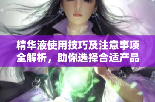 精华液使用技巧及注意事项全解析，助你选择合适产品