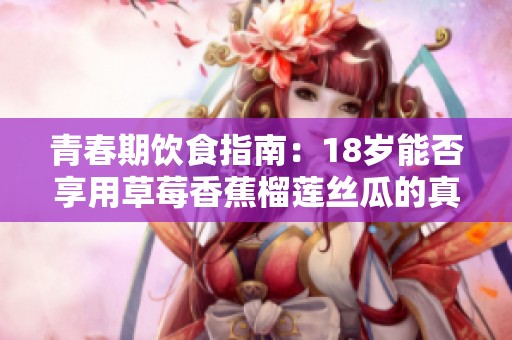 青春期饮食指南：18岁能否享用草莓香蕉榴莲丝瓜的真相